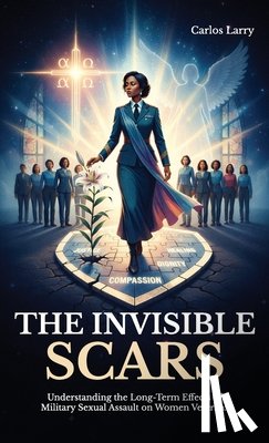 Larry, Carlos - The Invisible Scars, Understanding the Long-Term Effects of Military Sexual Assault on Women Veterans
