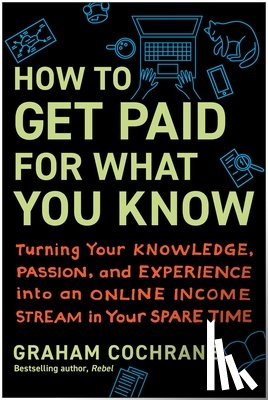 Cochrane, Graham - How to Get Paid for What You Know: Turning Your Knowledge, Passion, and Experience Into an Online Income Stream in Your Spare Time