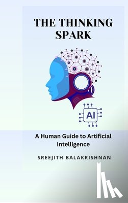 Sreejith Balakrishnan - The Thinking Spark: A Human Guide to Artificial Intelligence