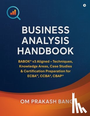 Om Prakash Bang - Business Analysis Handbook: BABOK(R) v3 Aligned - Techniques, Knowledge Areas, Case Studies & Certification Preparation for ECBA(TM), CCBA(R), CBAP(R)