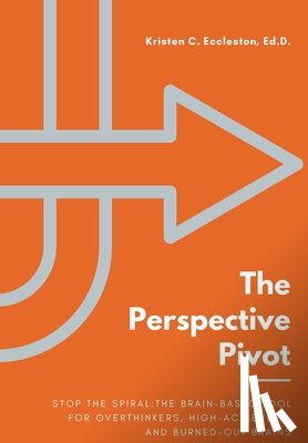 Eccleston, Kristen C. - The Perspective Pivot: Stop the Spiral: The Brain-Based Tool for Overthinkers, High-Achievers, and Burned-Out Brains