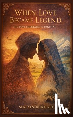 Sibtain Bukhari - When Love Became Legend: The Love Folktales of Pakistan - Poetry, People, and Place