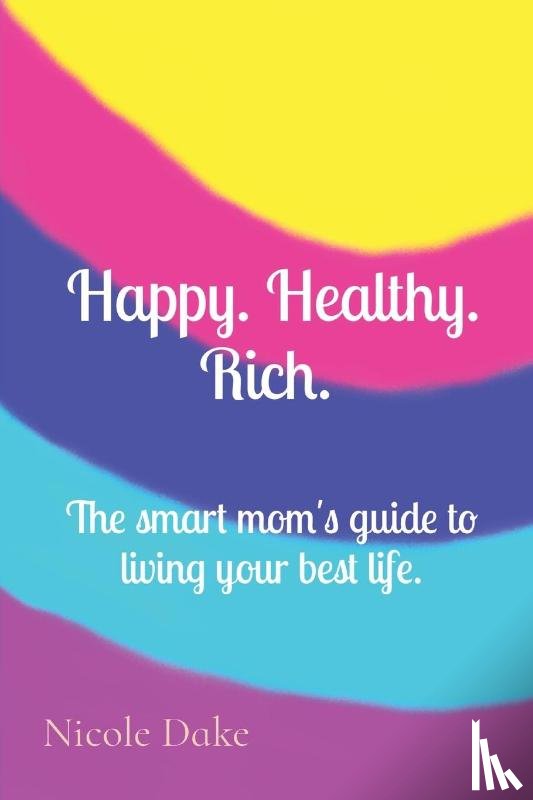 Dake, Nicole - Happy. Healthy. Rich. The smart mom's guide to living your best life.