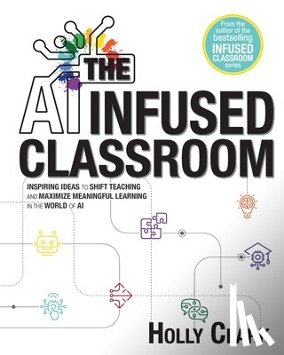Clark, Holly - The AI Infused Classroom: Inspiring Ideas to Shift Teaching and Maximize Meaningful Learning in the World of AI