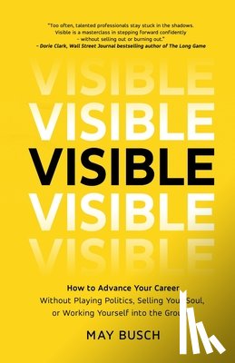 Busch, May - Visible: How to Advance Your Career Without Playing Politics, Selling Your Soul, or Working Yourself into the Ground