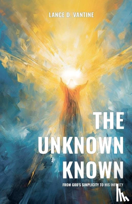 VanTine, Lance D. - The Unknown Known From God's Simplicity To His Infinity