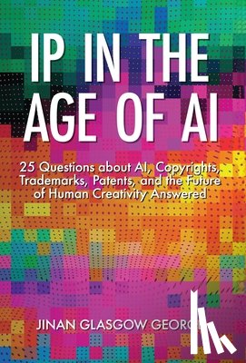 George, Jinan - IP in the Age of AI: 25 Questions about AI, Copyrights, Trademarks, Patents, and the Future of Human Creativity Answered
