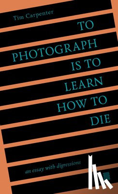 Carpenter, Tim - To Photograph Is to Learn How to Die