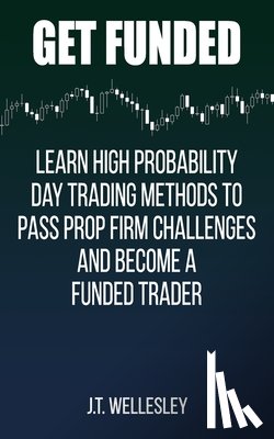 Wellesley, J. T. - Get Funded: Learn High Probability Day Trading Methods to Pass Prop Firm Challenges and Become a Funded Trader
