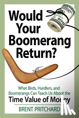 Pritchard, Brent - Would Your Boomerang Return?: What Birds, Hurdlers, and Boomerangs Can Teach Us About the Time Value of Money