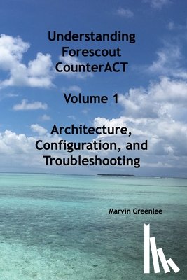 Greenlee, Marvin - Understanding Forescout CounterACT, Volume 1 Architecture, Configuration, and Troubleshooting