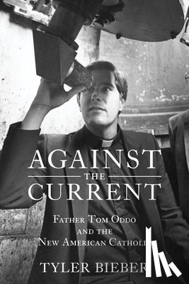 Bieber, Tyler - Against the Current: Father Tom Oddo and the New American Catholic