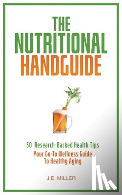 Miller, J. E. - The Nutritional Handguide: 50 Research-Backed Health Tips - Your Go-To Wellness Guide To Healthy Aging