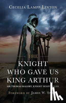 Lampp Linton Ph. D., Cecelia - The Knight Who Gave Us King Arthur: Sir Thomas Malory, Knight Hospitaller