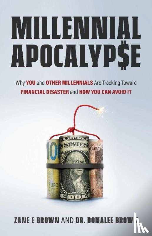 Brown, Zane E, Brown, Dr Donalee - MILLENNIAL APOCALYP$E Why You and Other Millennials Are Headed for Financial Disaster and How You Can Avoid It