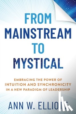 Elliott, Ann W. - From Mainstream to Mystical: Embracing the Power of Intuition and Synchronicity in a New Paradigm of Leadership