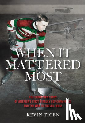 Ticen, Kevin - When It Mattered Most: The Forgotten Story of America's First Stanley Cup Champions, and the War to End All Wars