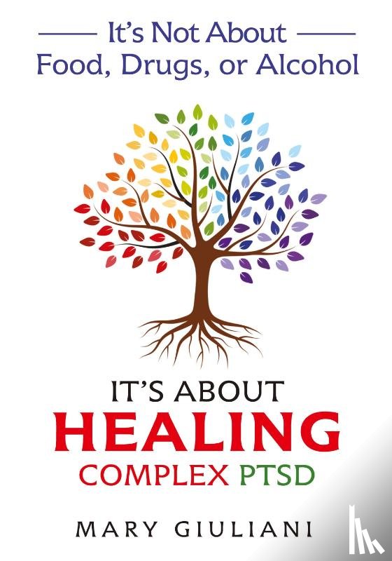 Giuliani, Mary - It's Not About Food, Drugs, or Alcohol It's About Healing Complex PTSD
