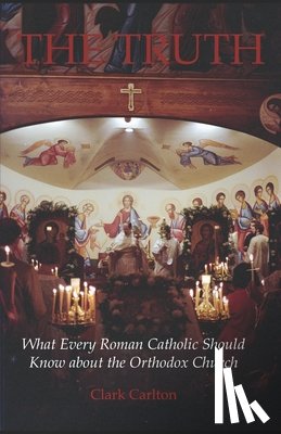 Carlton, Clark - The Truth: What Every Roman Catholic Should Know about the Orthodox Church