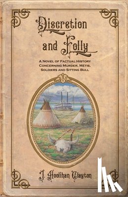 Clayton, J. Hoolihan - Discretion and Folly: A Novel of Factual History Concerning Murder, Metis, Soldiers and Sitting Bull