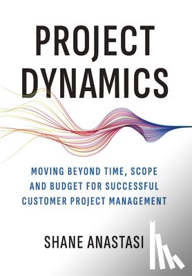 Anastasi, Shane - Project Dynamics: Moving Beyond Time, Scope and Budget for Successful Customer Project Management