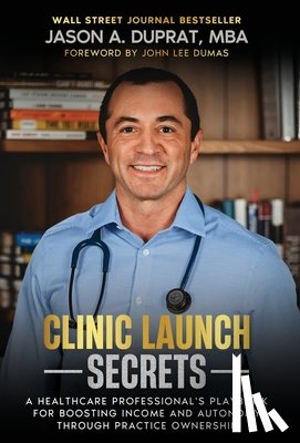 Duprat, Jason A. - Clinic Launch Secrets: A Healthcare Professional's Playbook for Boosting Income and Autonomy through Practice Ownership