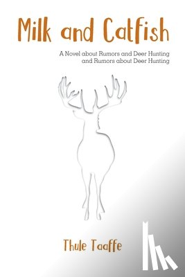 Taaffe, Thule - Milk and Catfish: A Novel about Rumors and Deer Hunting and Rumors about Deer Hunting