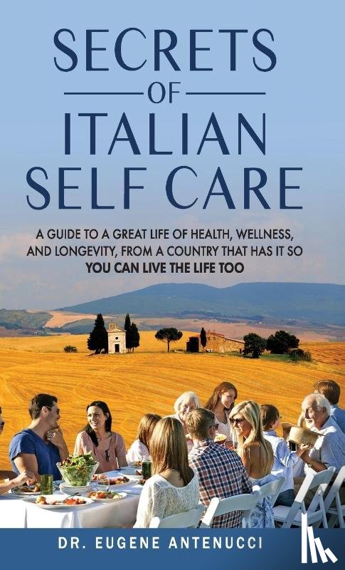 Antenucci, Eugene L - The Secrets of Italian Self Care. A Guide to a Great Life of Health, Wellness, and Longevity, From a Country That Has It So You Can Live the Life Too