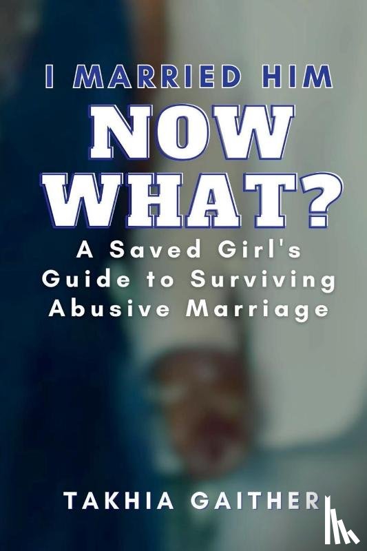 Gaither, Takhia - I Married Him Now What? A Saved Girl's Guide to Surviving Abusive Marriage