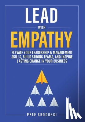 Srodoski, Pete - Lead With Empathy: Elevate Your Leadership & Management Skills, Build Strong Teams, and Inspire Lasting Change in Your Business