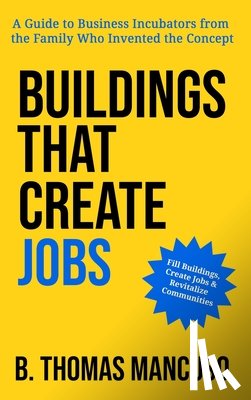 Mancuso, B. Thomas - Buildings That Create Jobs: A Guide to Business Incubators from the Family Who Invented the Concept