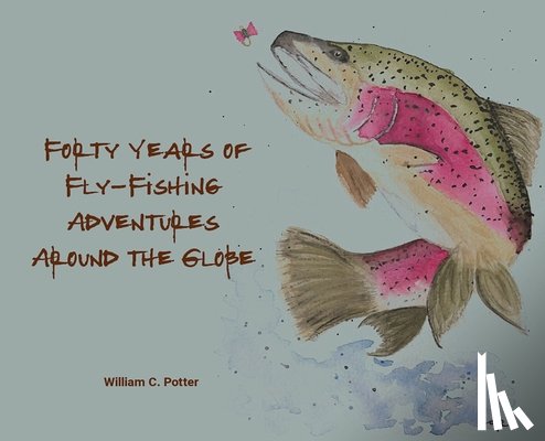 Potter, William C. - Forty Years of Fly-Fishing Adventures Around the Globe