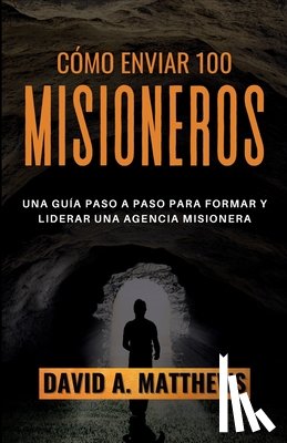 Matthews, David A. - Cómo Enviar 100 Misioneros: Una guía paso a paso para formar y liderar una agencia misionera