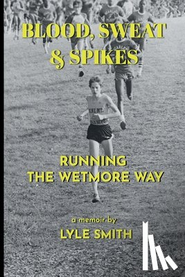 Smith, Lyle - Blood, Sweat & Spikes: Running the Wetmore Way