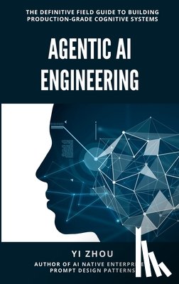 Zhou, Yi - Agentic AI Engineering: The Definitive Field Guide to Building Production-Grade Cognitive Systems