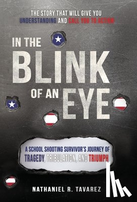 Tavarez, Nathaniel Ryan - In the Blink of an Eye: A School Shooting Survivor's Journey of Tragedy, Tribulation, and Triumph