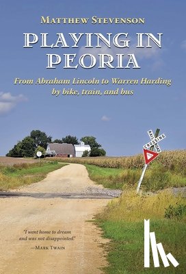 Stevenson, Matthew - Playing in Peoria: From Abraham Lincoln to Warren Harding by Bike, Train, and Bus