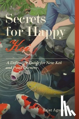 Agarwal, Rajat - Secrets for Happy Koi: A Definitive Guide for New Koi and Pond Owners