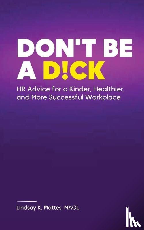 Mattes, Lindsay K. - Don't Be A D!ck HR Advice for a Kinder, Healthier, and More Successful Workplace