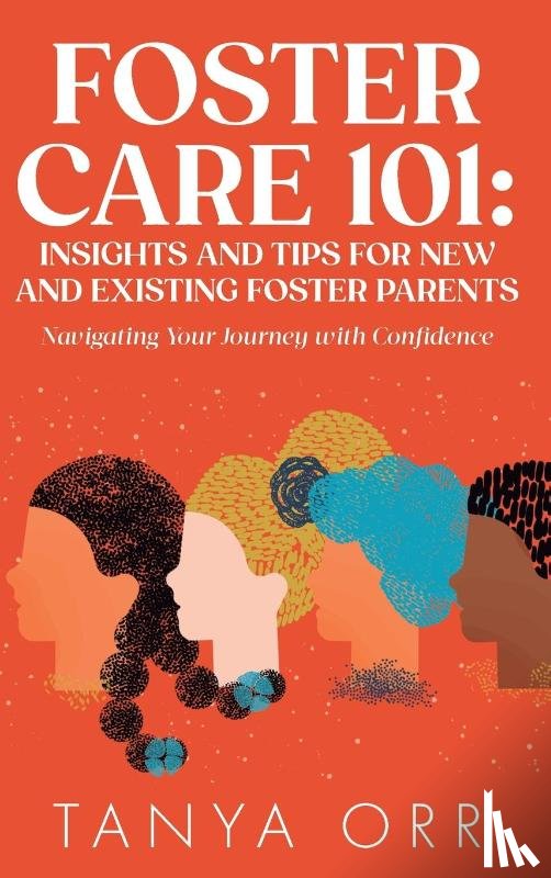 Orr - Foster Care 101 Insights and Tips for New and Existing Foster Parents - Navigating Your Journey with Confidence