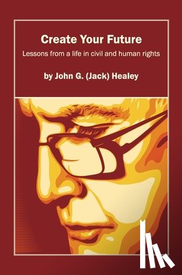 Healey, John (Jack) G. - Create Your Future: Jack Healey: Lessons from a life in human and civil rights