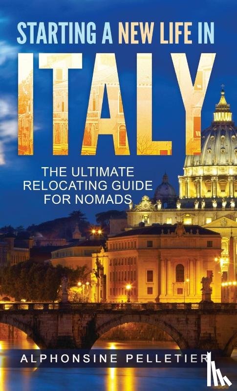 Pelletier, Alphonsine - Starting a New Life in Italy The Ultimate Relocating Guide for Nomads