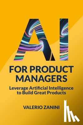 Zanini, Valerio - AI for Product Managers: Leverage Artificial Intelligence to Build Great Products