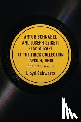 Schwartz, Lloyd - ARTUR SCHNABEL AND JOSEPH SZIGETI PLAY MOZART AT THE FRICK COLLECTION (APRIL 4, 1948) and other poems