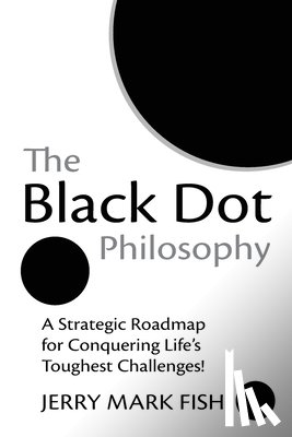 Fish, Jerry Mark - The Black Dot Philosophy: A Strategic Roadmap for Conquering Life's Toughest Challenges!