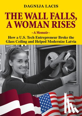 Lacis, Dagnija - The Wall Falls, a Woman Rises, a Memoir: How a U.S. Tech Entrepreneur Broke the Glass Ceiling and Helped Modernize Latvia