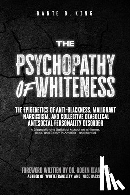 King, Dante D. - The Psychopathy of Whiteness: The Epigenetics of Anti-Blackness, Malignant Narcissism, and Collective Diabolical Antisocial Personality Disorder