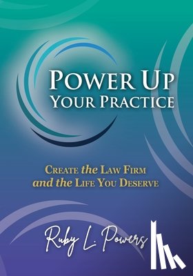 Powers, Ruby L. - Power Up Your Practice: Create the Law Firm and the Life You Deserve