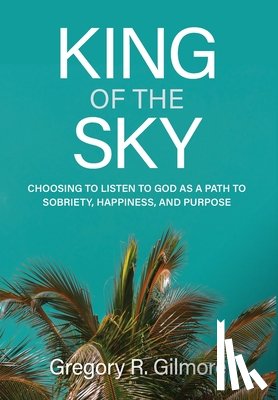Gilmore, Gregory R. - King of the Sky: Choosing to Listen to God as a Path to Sobriety, Happiness, and Purpose