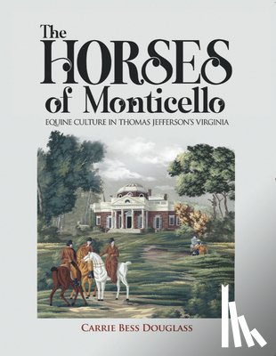 Douglass, Carrie Bess - The Horses of Monticello: Equine Cultures in Thomas Jefferson's Virginia